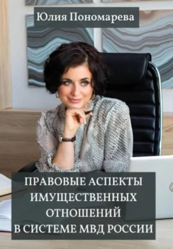 Правовые аспекты имущественных отношений в системе МВД России, Юлия Пономарева