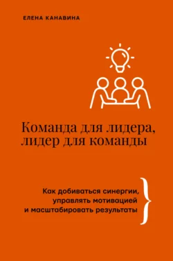 Команда для лидера, лидер для команды. Как добиваться синергии, управлять мотивацией и масштабировать результаты, Елена Канавина