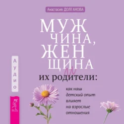 Мужчина, женщина и их родители: как наш детский опыт влияет на взрослые отношения, Анастасия Долганова