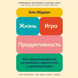 Жизнь, игра и продуктивность: Как сфокусироваться на важном и делать это с удовольствием, Абдаал Али