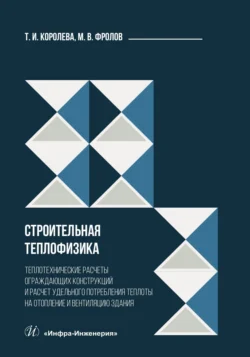 Строительная теплофизика. Теплотехнические расчеты ограждающих конструкций и расчет удельного потребления теплоты на отопление и вентиляцию здания, Тамара Королева