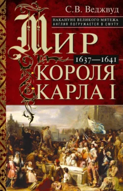 Мир короля Карла I. Накануне Великого мятежа: Англия погружается в смуту. 1637–1641, Сесили Веджвуд