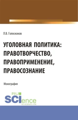 Уголовная политика: правотворчество, правоприменение, правосознание. (Аспирантура, Бакалавриат, Магистратура). Монография., Леонид Голоскоков