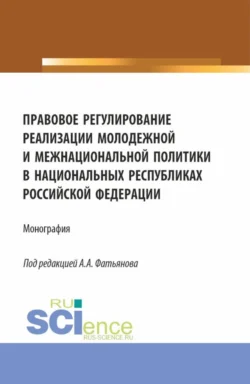 Правовое регулирование реализации молодежной и межнациональной политики в национальных республиках Российской Федерации. (Аспирантура  Бакалавриат  Магистратура). Монография. Алексей Фатьянов и Антон Антопольский