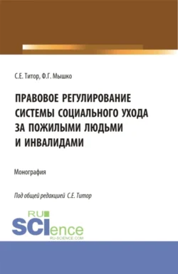 Правовое регулирование системы социального ухода за пожилыми людьми и инвалидами. (Бакалавриат  Магистратура). Монография. Светлана Титор и Федор Мышко