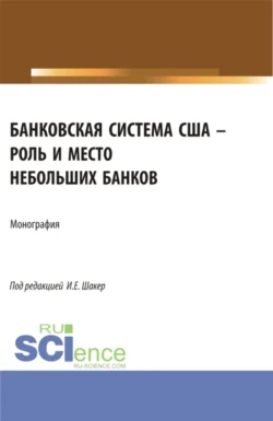 Банковская система США – роль и место небольших банков. (Аспирантура  Бакалавриат  Магистратура). Монография. Ирина Шакер