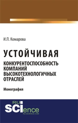 Устойчивая конкурентоспособность компаний высокотехнологичных отраслей. (Бакалавриат  Магистратура). Монография. Ирина Комарова