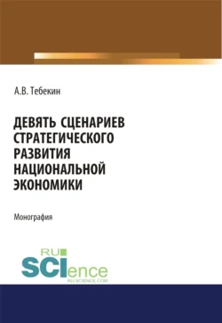 Девять сценариев стратегического развития национальной экономики. (Аспирантура  Бакалавриат  Магистратура). Монография. Алексей Тебекин