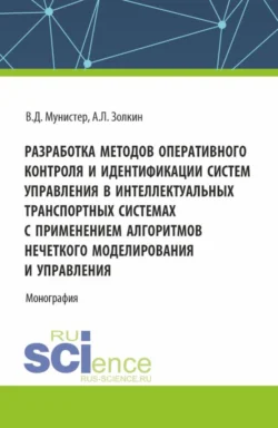 Разработка методов оперативного контроля и идентификации систем управления в интеллектуальных транспортных системах с применением алгоритмов нечеткого моделирования и управления. (Аспирантура  Магистратура). Монография. Александр Золкин и Вячеслав Мунистер