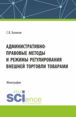 Административно-правовые методы и режимы регулирования внешней торговли товарами. (Бакалавриат  Магистратура). Монография. Сергей Халипов