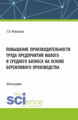 Повышение производительности труда предприятий малого и среднего бизнеса на основе бережливого производства. (Аспирантура, Бакалавриат, Магистратура). Монография., Татьяна Новикова