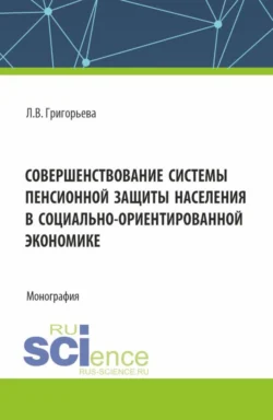 Совершенствование системы пенсионной защиты населения в социально-ориентированной экономике. (Аспирантура, Бакалавриат, Магистратура). Монография., Любовь Григорьева