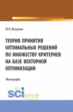 Теория принятия оптимальных решений по множеству критериев на базе векторной оптимизации. (Аспирантура, Магистратура). Монография., Юрий Машунин