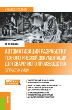 Автоматизация разработки технологической документации для сварочного производства (с практикумом). (Бакалавриат, Специалитет). Учебное пособие., Инна Колошкина