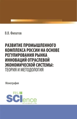 Развитие промышленного комплекса России на основе регулирования рынка инноваций отраслевой экономической системы: Теория и методология. (Аспирантура  Магистратура). Монография. Владимир Филатов