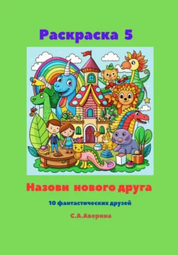 Раскраска 5. Назови нового друга. 10 фантастических друзей Светлана Аверина