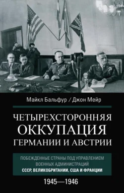 Четырехсторонняя оккупация Германии и Австрии. Побежденные страны под управлением военных администраций СССР, Великобритании, США и Франции. 1945–1946, Майкл Бальфур