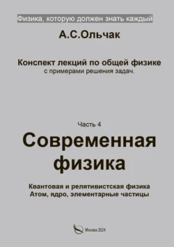 Физика  которую должен знать каждый. Часть 4. Современная физика. Квантовая и релятивистская физика. Атом  ядро  элементарные частицы Андрей Ольчак