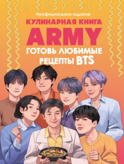 Кулинарная книга ARMY. Готовь любимые рецепты BTS. Неофициальное издание 