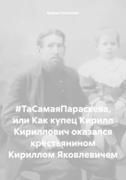 #ТаСамаяПараскева, или Как купец Кирилл Кириллович оказался крестьянином Кириллом Яковлевичем, Елена Логинова