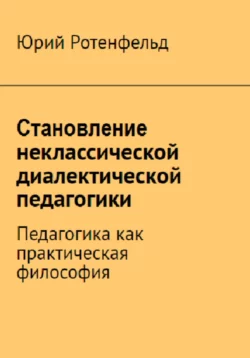 Становление неклассической диалектической педагогики. Педагогика как практическая философия, Юрий Ротенфельд