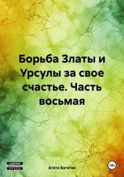 Борьба Златы и Урсулы за свое счастье. Часть восьмая Агата Богатая