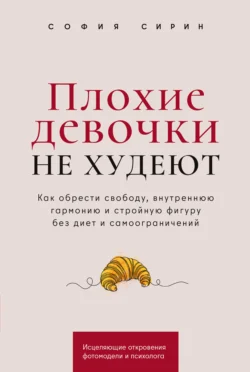 Плохие девочки не худеют: Как обрести свободу, внутреннюю гармонию и стройную фигуру без диет и самоограничений, София Сирин