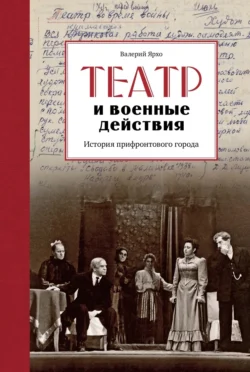 Театр и военные действия. История прифронтового города Валерий Ярхо