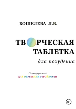 «Творческая таблетка для похудения. Сборник упражнений для обретения стройности» Любовь Кошелева