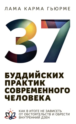 37 буддийских практик современного человека. Как в итоге не зависеть от обстоятельств и обрести внутренний дзен, Карма Гьюрме