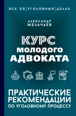 Курс молодого адвоката. Практические рекомендации по уголовному процессу Александр Мельчаев