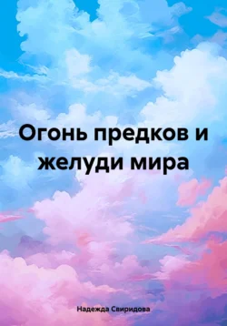 Огонь предков и желуди мира Надежда Свиридова