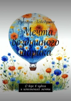 Мечта воздушного шарика. О вере в чудеса и исполнениях мечты, Руслана Лебедушко