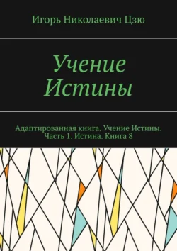 Учение Истины. Адаптированная книга. Учение Истины. Часть 1. Истина. Книга 8 Игорь Цзю