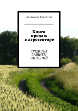 Книга продаж в агросекторе. Средства защиты растений Александр Крахотин