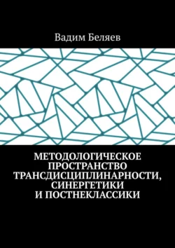 Методологическое пространство трансдисциплинарности  синергетики и постнеклассики Вадим Беляев