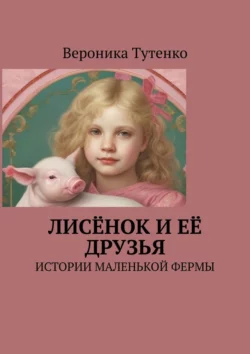 Лисёнок и ее друзья. Истории маленькой фермы, Вероника Тутенко