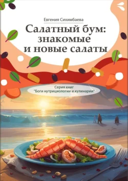 Салатный бум: знакомые и новые салаты. Серия книг «Боги нутрициологии и кулинарии», Евгения Сихимбаева