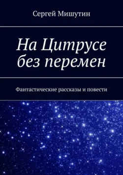 На Цитрусе без перемен. Фантастические рассказы и повести, Сергей Мишутин