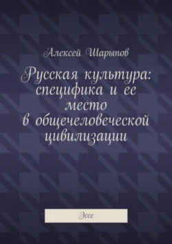 Русская культура: специфика и ее место в общечеловеческой цивилизации. Эссе, Алексей Шарыпов