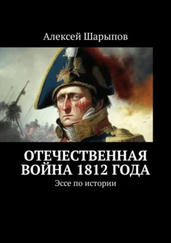 Отечественная война 1812 года. Эссе по истории, Алексей Шарыпов