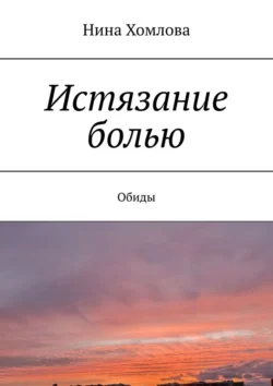 Истязание болью. Обиды, Нина Хомлова