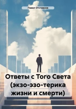 Ответы с Того Света (экзо-эзо-терика жизни и смерти), Павел Отставнов