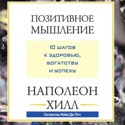 Позитивное мышление: 10 шагов к здоровью, богатству и успеху, Наполеон Хилл