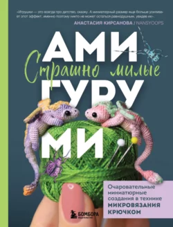 Страшно милые амигуруми. Очаровательные миниатюрные создания в технике микровязания крючком, Анастасия Кирсанова