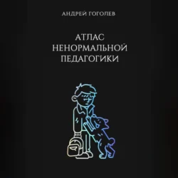 Атлас ненормальной педагогики. Опыт преподавания в частной школе и опыт обучения в самой обыкновенной. Том 1, Андрей Гоголев