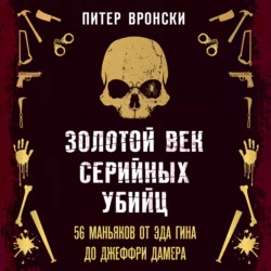 Золотой век серийных убийц. 56 маньяков от Эда Гина до Джеффри Дамера, Питер Вронский