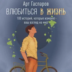 Влюбиться в жизнь. 100 историй, которые изменят ваш взгляд на мир, Арт Гаспаров