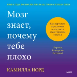 Мозг знает, почему тебе плохо. Как перестать стрессовать и получить свои гормоны счастья, Камилла Норд