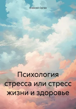 Психология стресса, или Стресс жизни и здоровье, Алексей Орган